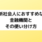新社会人におすすめな金融機関と使い分け方【2023年】