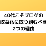 40代こそブログの収益化に取り組むべき2つの理由