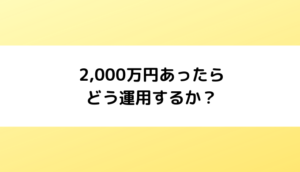 2,000万円あったらどう運用するか？【低リスクで運用する方法】