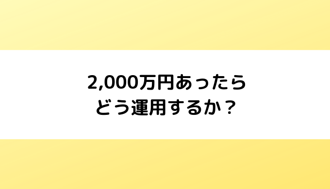 2,000万円あったらどう運用するか