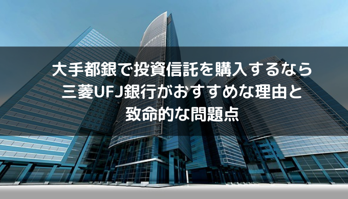 大手投資信託を購入するなら三菱UFJ銀行がおすすめな理由と致命的な問題点