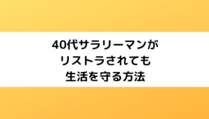 40代サラリーマンがリストラされても生活を守る方法