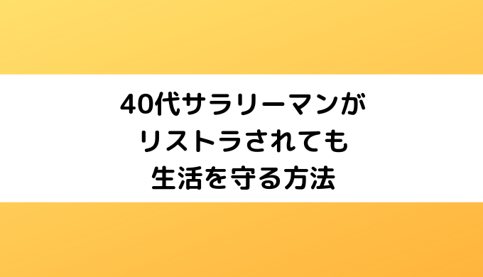 40代サラリーマンがリストラされたも生活を守る方法