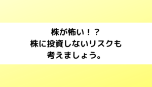 株は怖い！？株に投資しないリスクも考えましょう。