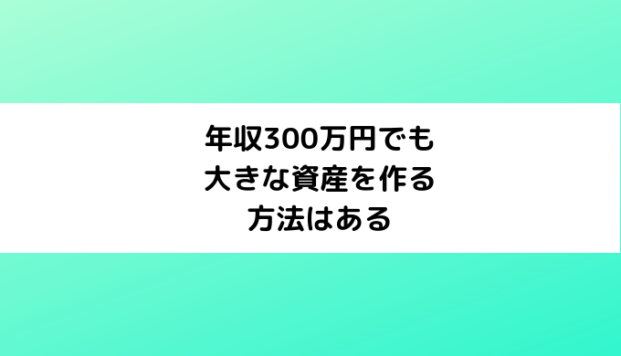 年収300万円でも大きな資産を作る方法はある