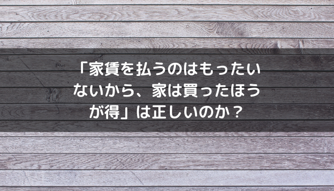 「家賃を払うのはもったいないから、家は買ったほうが得」は正しいのか？