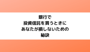 銀行で投資信託を買うときにあなたが損しないための秘訣