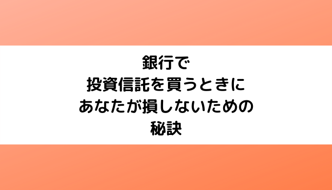 銀行で投資信託を買うときにあなたが損しないための秘訣