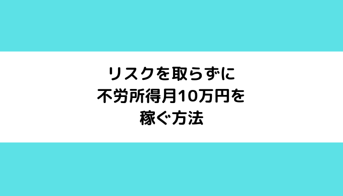 リスクを取らずに不労所得月10万円を稼ぐ方法まとめ