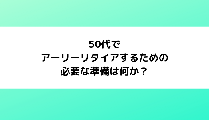 50代でアーリーリタイアするための必要な準備は何か？