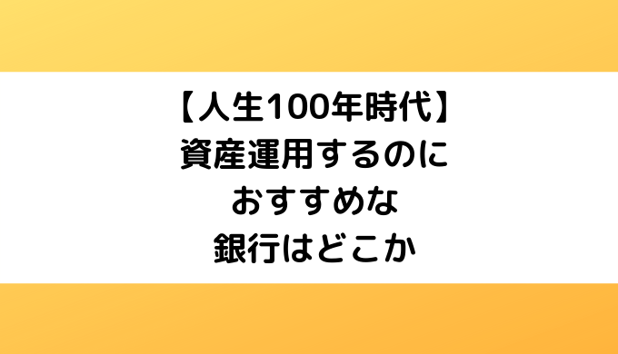 【人生100年時代】資産運用するのにおすすめな銀行はどこか【2020】