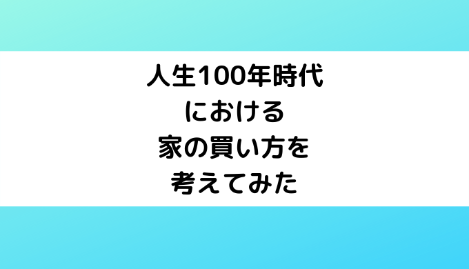 人生100年時代における家の買い方を考えてみた