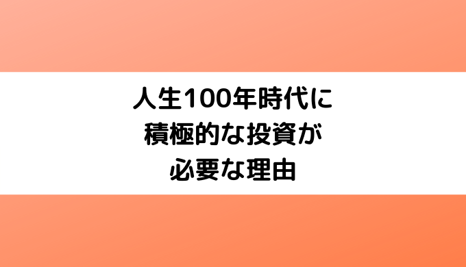 人生100年時代に積極的な投資が必要な理由