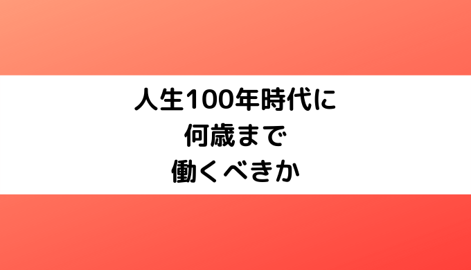 人生100年時代に何歳まで働くべきか