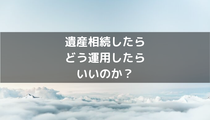 遺産相続したらどう運用したらいいのか？