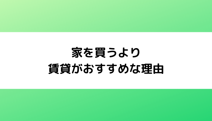 家を買うより賃貸がおすすめな理由