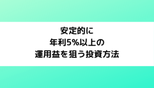 安定的に年利5%以上の運用益を狙う投資方法は何か？