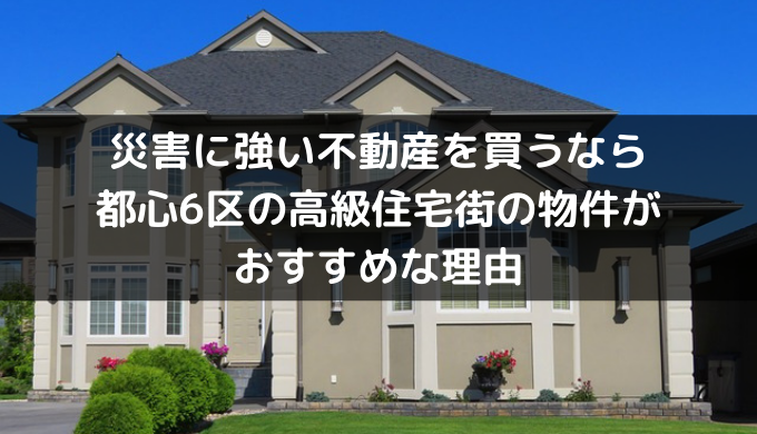 災害に強い不動産を買うなら都心6区の高級住宅街の物件がおすすめな理由