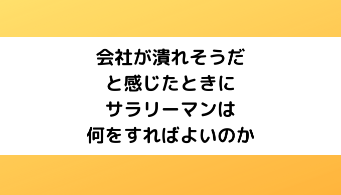 会社が潰れそうだと感じたときにサラリーマンは何をすればよいのか