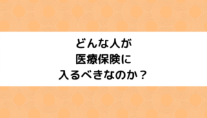 どんな人が何のために医療保険に入るべきなのか？