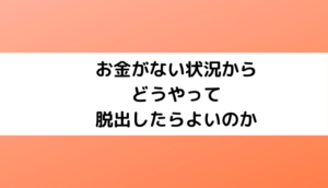 お金がない状況からどうやって脱出したらよいのか【2023】