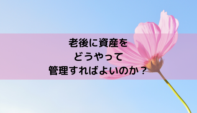 老後に資産を どうやって 管理すればよいのか？